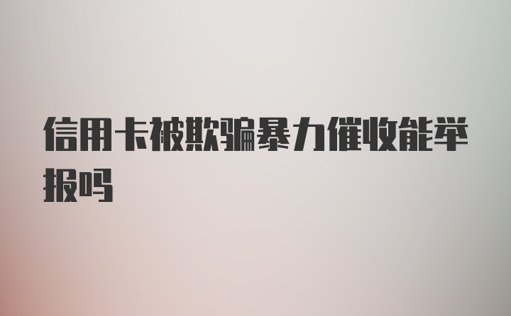 信用卡被欺骗暴力催收能举报吗