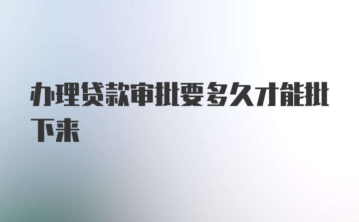 办理贷款审批要多久才能批下来