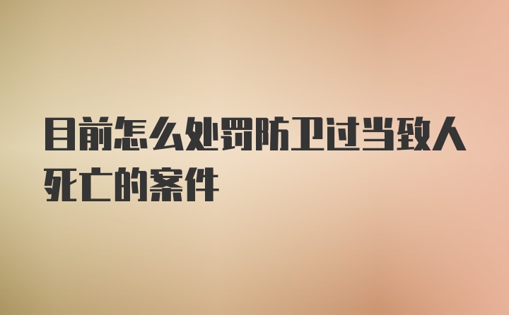 目前怎么处罚防卫过当致人死亡的案件