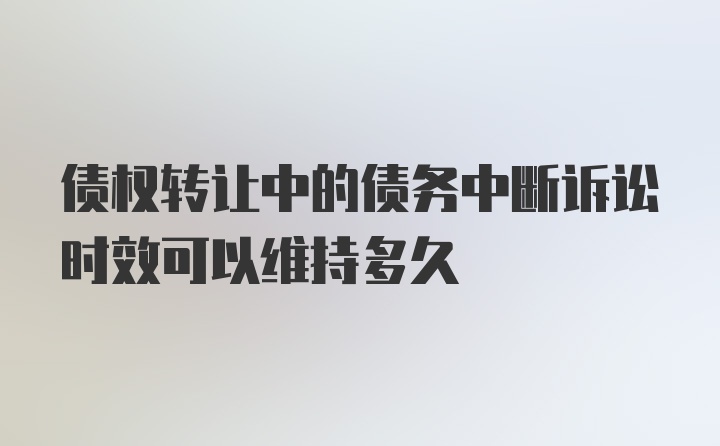 债权转让中的债务中断诉讼时效可以维持多久