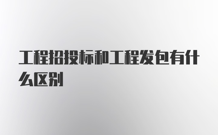 工程招投标和工程发包有什么区别