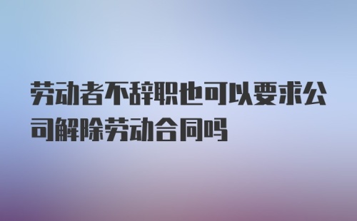 劳动者不辞职也可以要求公司解除劳动合同吗