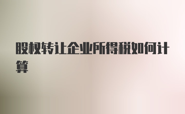 股权转让企业所得税如何计算