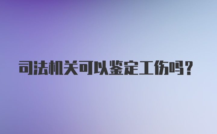 司法机关可以鉴定工伤吗?