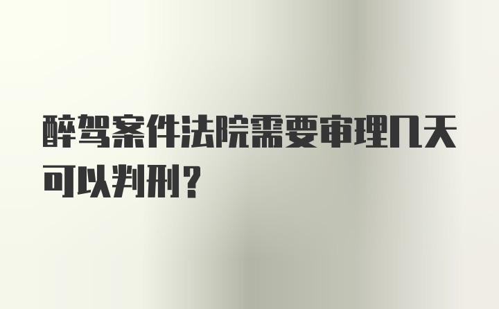 醉驾案件法院需要审理几天可以判刑？