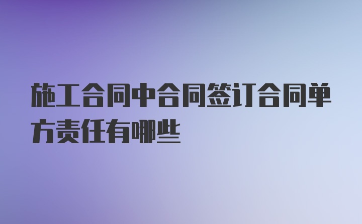 施工合同中合同签订合同单方责任有哪些