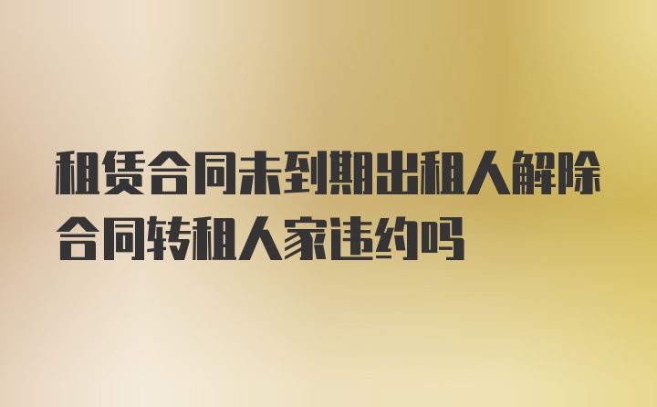 租赁合同未到期出租人解除合同转租人家违约吗