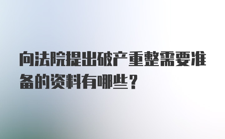 向法院提出破产重整需要准备的资料有哪些？