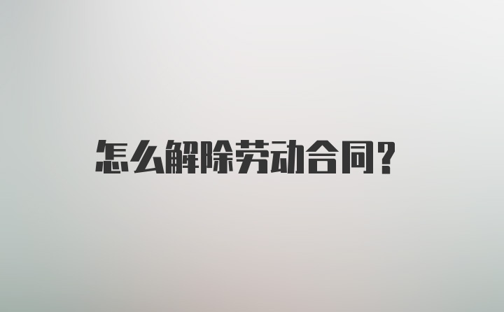 怎么解除劳动合同？