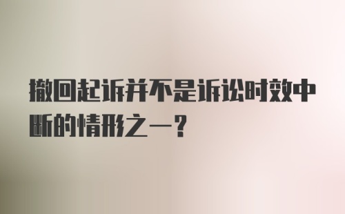 撤回起诉并不是诉讼时效中断的情形之一?