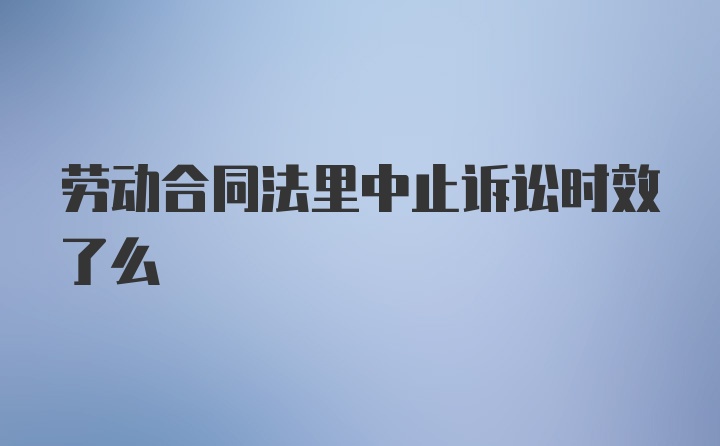 劳动合同法里中止诉讼时效了么