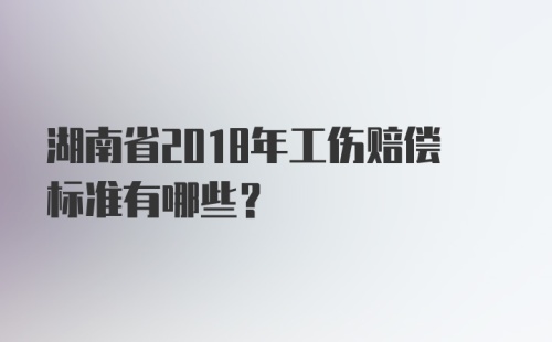 湖南省2018年工伤赔偿标准有哪些？