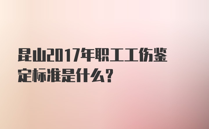 昆山2017年职工工伤鉴定标准是什么？