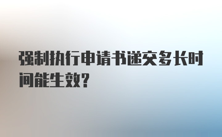 强制执行申请书递交多长时间能生效?