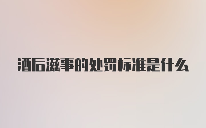 酒后滋事的处罚标准是什么