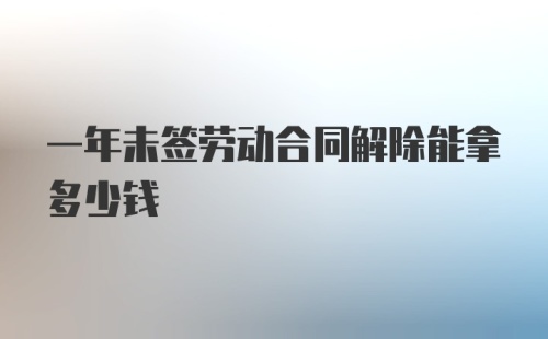 一年未签劳动合同解除能拿多少钱