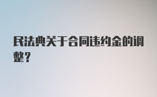 民法典关于合同违约金的调整？