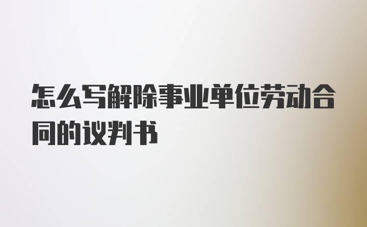 怎么写解除事业单位劳动合同的议判书