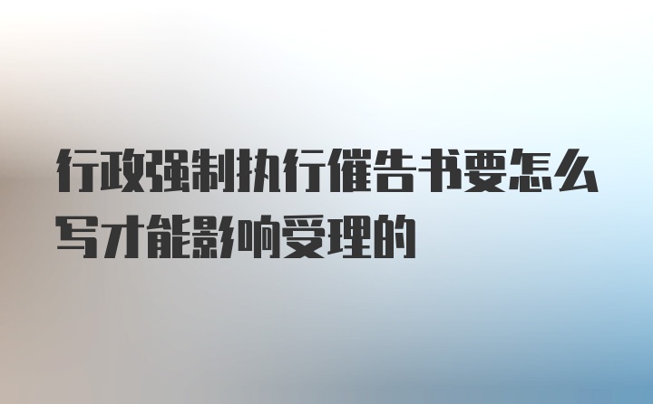 行政强制执行催告书要怎么写才能影响受理的