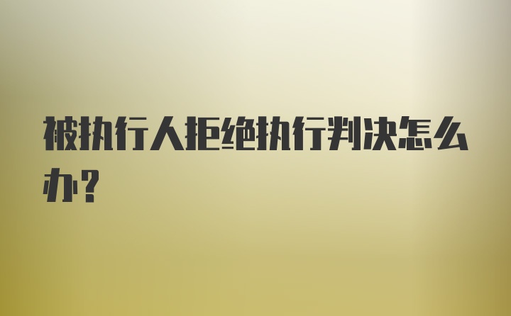 被执行人拒绝执行判决怎么办？