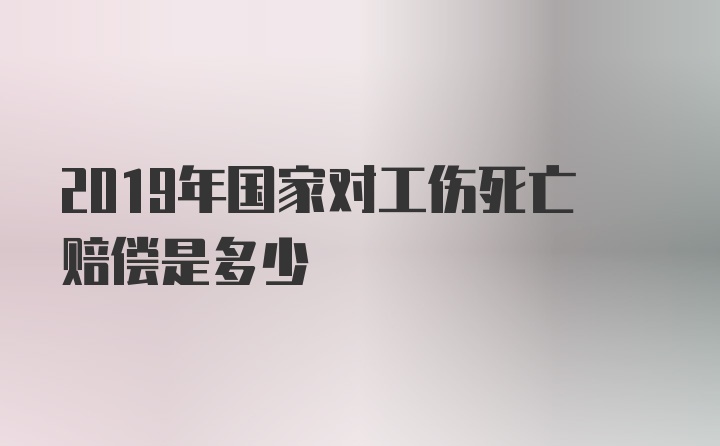 2019年国家对工伤死亡赔偿是多少