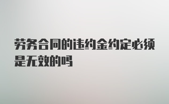 劳务合同的违约金约定必须是无效的吗