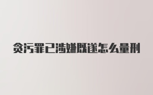 贪污罪已涉嫌既遂怎么量刑