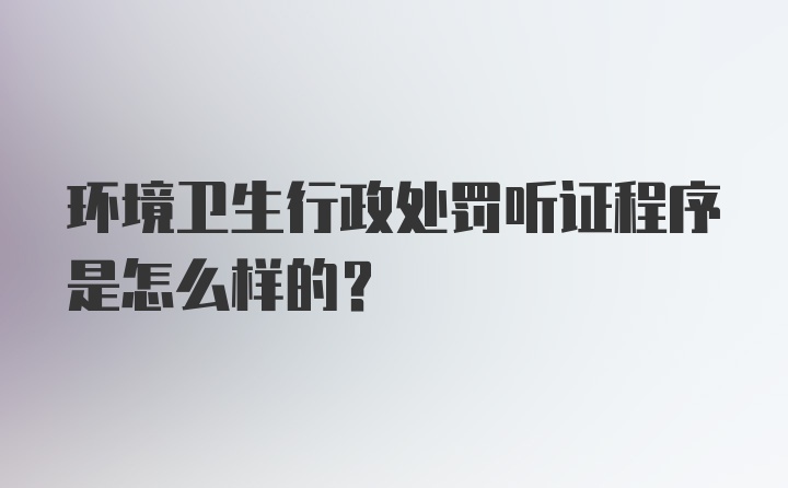 环境卫生行政处罚听证程序是怎么样的?