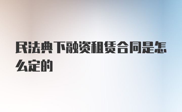 民法典下融资租赁合同是怎么定的