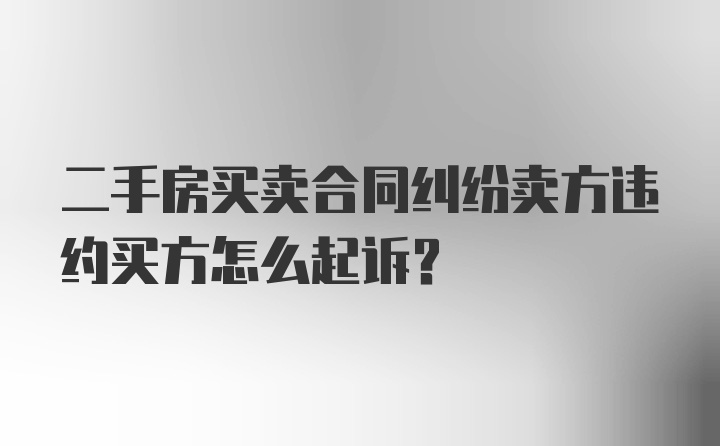 二手房买卖合同纠纷卖方违约买方怎么起诉？