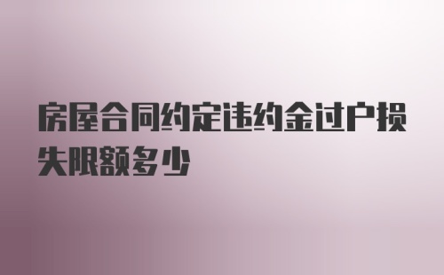 房屋合同约定违约金过户损失限额多少