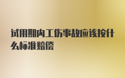 试用期内工伤事故应该按什么标准赔偿