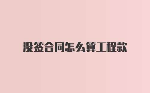 没签合同怎么算工程款