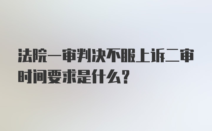 法院一审判决不服上诉二审时间要求是什么？