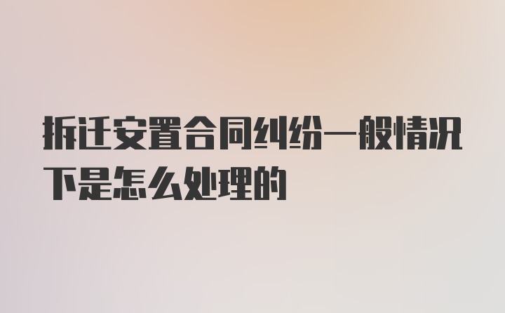 拆迁安置合同纠纷一般情况下是怎么处理的