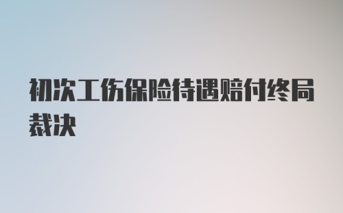 初次工伤保险待遇赔付终局裁决