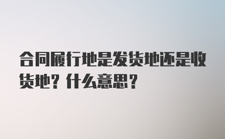 合同履行地是发货地还是收货地？什么意思？