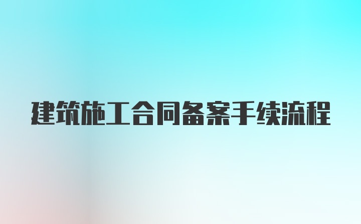 建筑施工合同备案手续流程