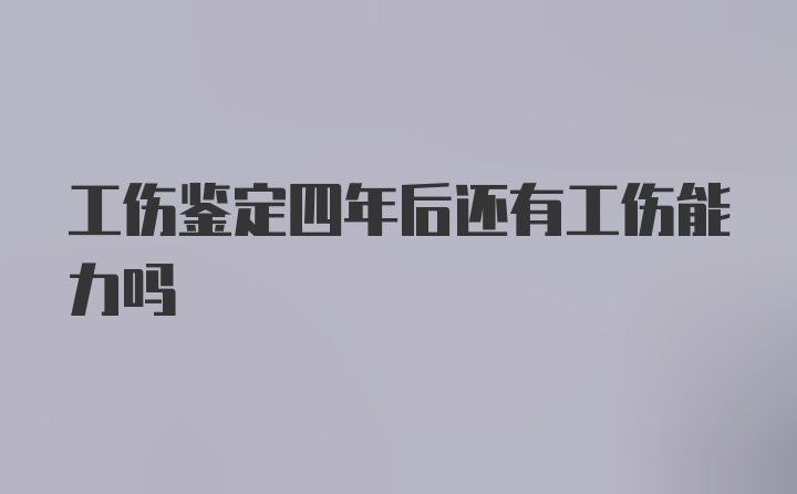 工伤鉴定四年后还有工伤能力吗