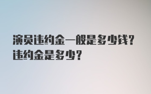 演员违约金一般是多少钱？违约金是多少？