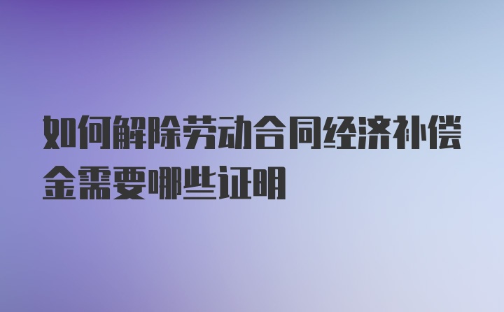 如何解除劳动合同经济补偿金需要哪些证明