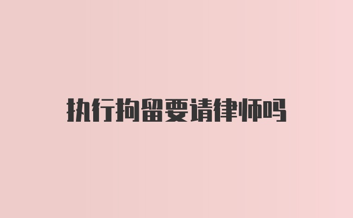 执行拘留要请律师吗