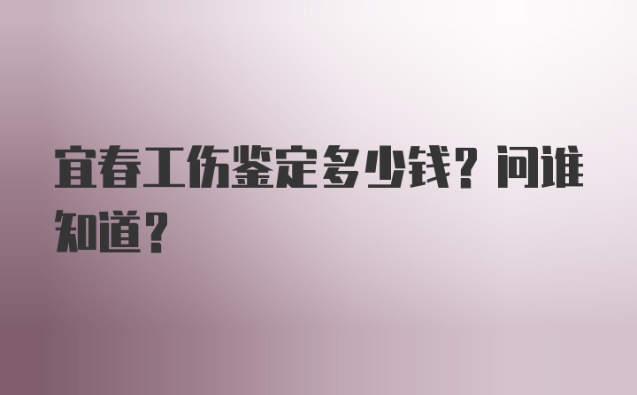 宜春工伤鉴定多少钱？问谁知道？