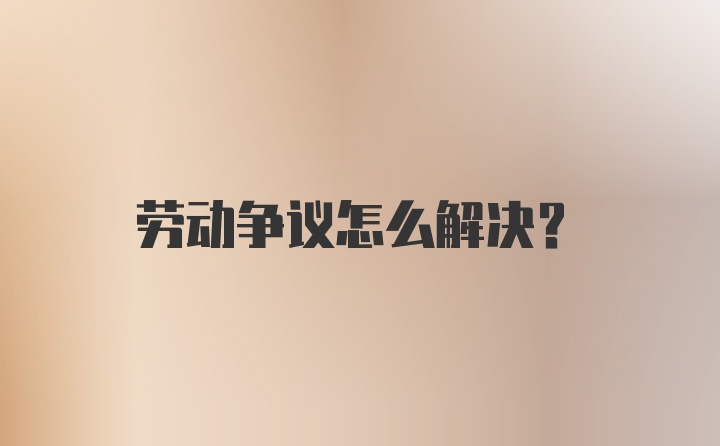 劳动争议怎么解决？