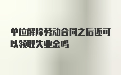 单位解除劳动合同之后还可以领取失业金吗