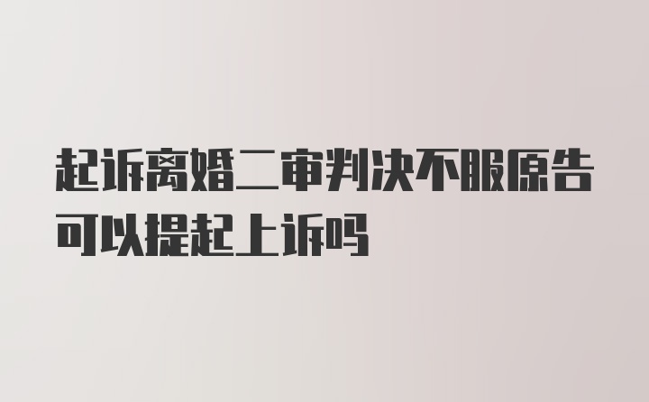 起诉离婚二审判决不服原告可以提起上诉吗