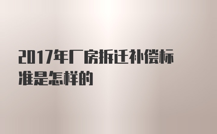 2017年厂房拆迁补偿标准是怎样的