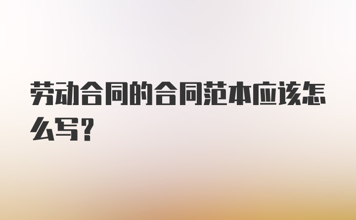 劳动合同的合同范本应该怎么写？