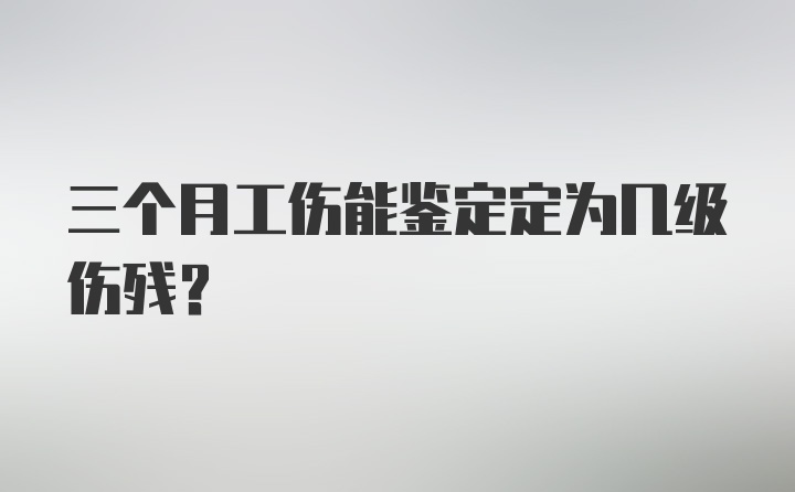 三个月工伤能鉴定定为几级伤残？