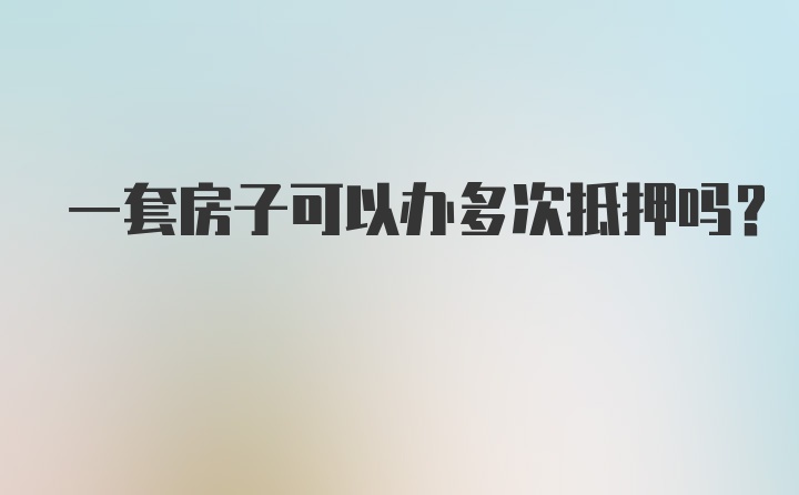 一套房子可以办多次抵押吗？